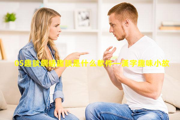 05趣談網絡趣談是什么軟件—漢字趣味小故事