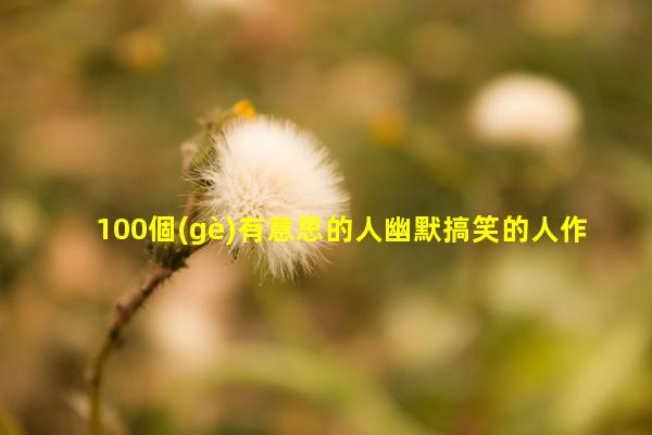 100個(gè)有意思的人幽默搞笑的人作文2024年2月16日