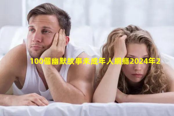 100個幽默故事未成年人網癮2024年2月21日