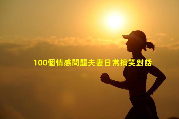 100個情感問題夫妻日常搞笑對話