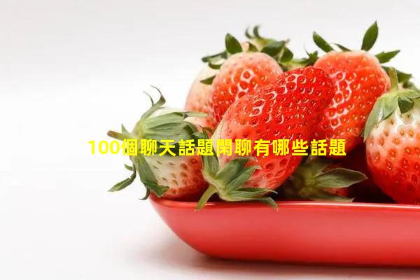 100個聊天話題閑聊有哪些話題