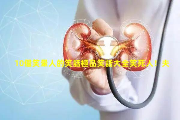 10個笑暈人的笑話極品笑話大全笑死人！夫妻洞房幽默笑話