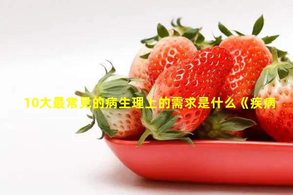 10大最常見的病生理上的需求是什么《疾病心理學(xué)》