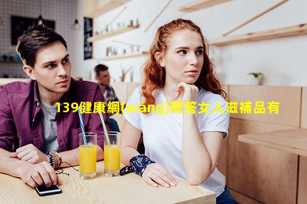 139健康網(wǎng)問答女人滋補品有哪些！健康養(yǎng)生知識小常識