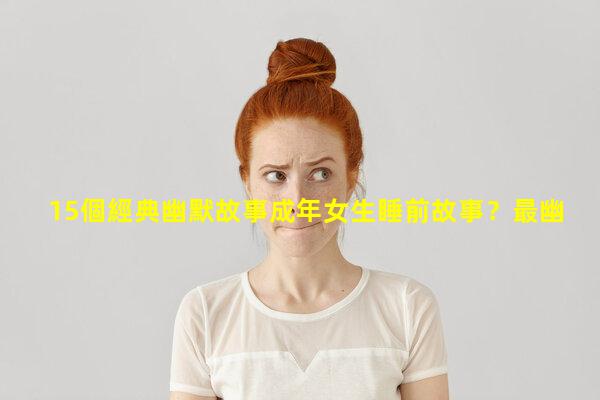 15個經典幽默故事成年女生睡前故事？最幽默搞笑順口溜