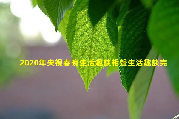 2020年央視春晚生活趣談相聲生活趣談完整版岳云鵬生活趣談相聲完整版