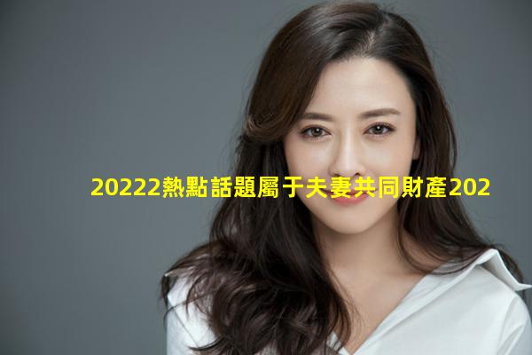 20222熱點話題屬于夫妻共同財產2023年11月1日