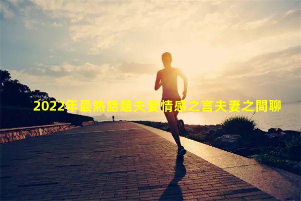 2022年最熱話題夫妻情感之言夫妻之間聊天聊什么