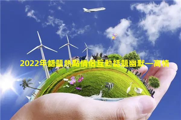 2022年話題熱點情侶互動話題幽默—高情商怎么說話