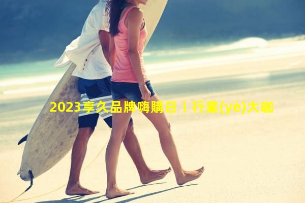 2023享久品牌嗨購日丨行業(yè)大咖鼎力支持平臺活動限時(shí)開啟！