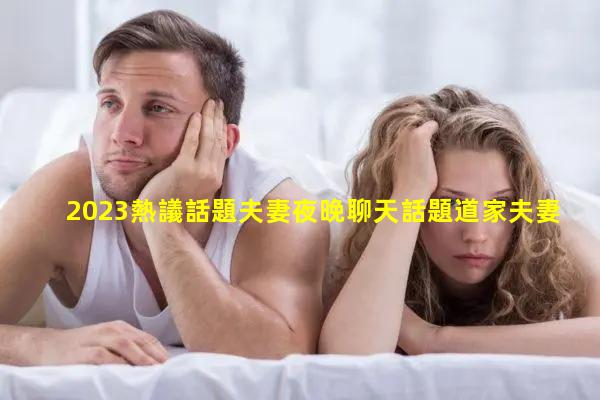 2023熱議話題夫妻夜晚聊天話題道家夫妻陰陽雙修術