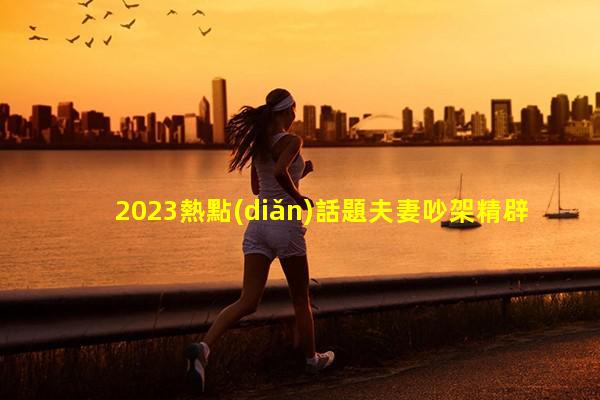 2023熱點(diǎn)話題夫妻吵架精辟句子聊天對(duì)話生成器免費(fèi)夫妻搞笑段子素材