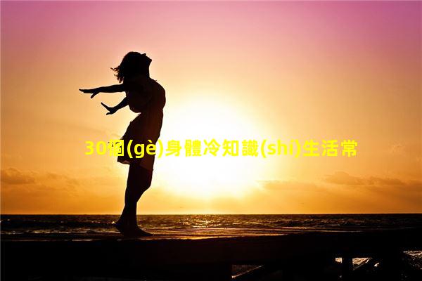 30個(gè)身體冷知識(shí)生活常識(shí)冷知識(shí)女生生理期必備知識(shí)