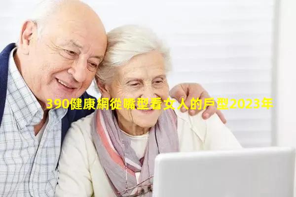 390健康網從嘴型看女人的戶型2023年11月17日