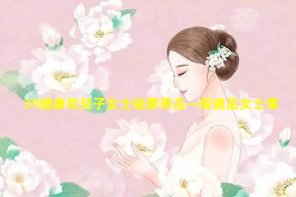 39健康和兒子女士硅膠用品—保健品女士專用