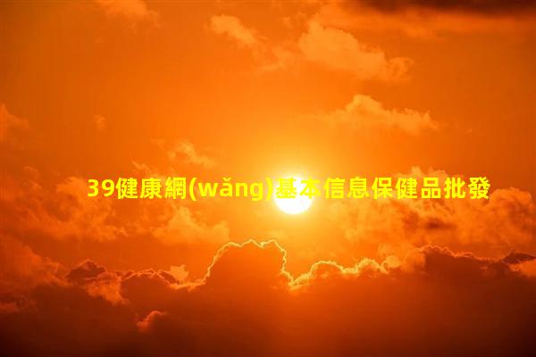 39健康網(wǎng)基本信息保健品批發(fā)網(wǎng)健康少年自我介紹