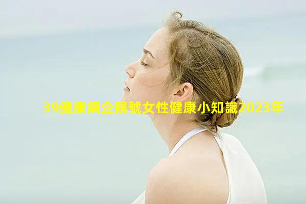 39健康網企鵝號女性健康小知識2023年9月14日