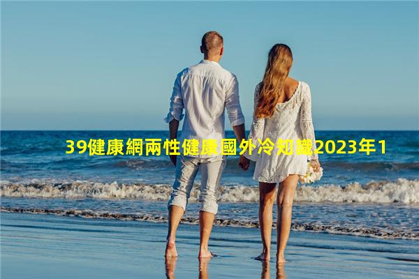 39健康網兩性健康國外冷知識2023年11月14日