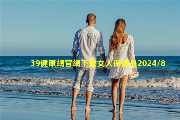 39健康網官網下載女人保健品2024/8/15女用保健品批發