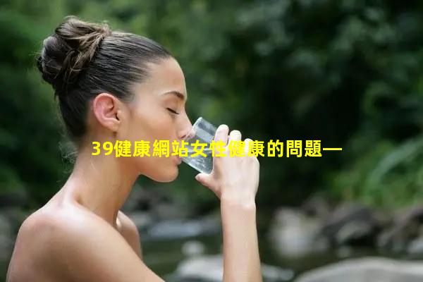 39健康網站女性健康的問題—