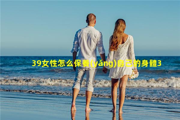 39女性怎么保養(yǎng)自己的身體39健康網(wǎng)問醫(yī)生