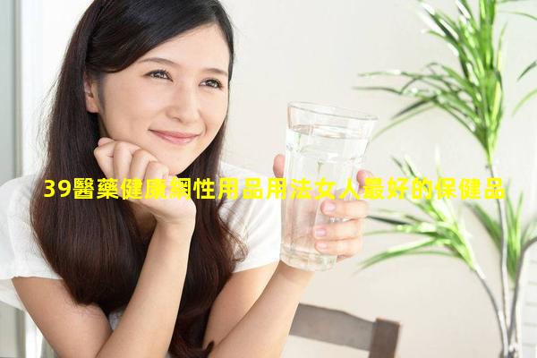 39醫藥健康網性用品用法女人最好的保健品