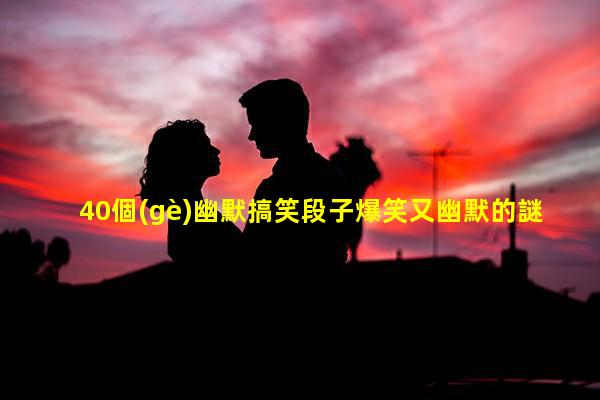 40個(gè)幽默搞笑段子爆笑又幽默的謎語(yǔ)成年人猜謎語(yǔ)搞笑