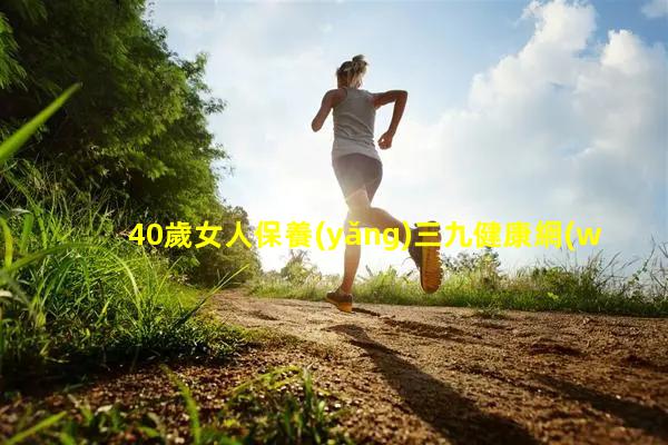 40歲女人保養(yǎng)三九健康網(wǎng)官網(wǎng)女子養(yǎng)生會所