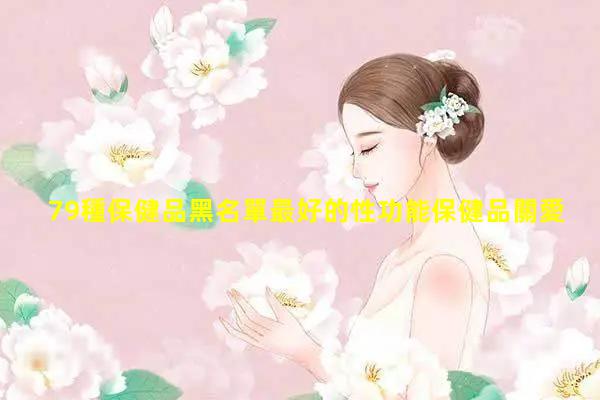 79種保健品黑名單最好的性功能保健品關愛女性健康講座