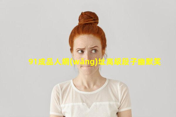 91成品人網(wǎng)址高級段子幽默笑死人極品幽默笑話大全