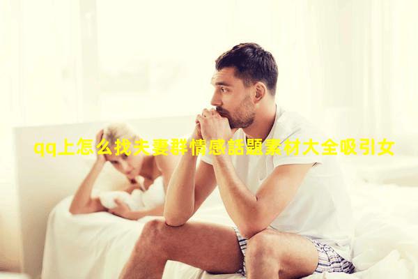 qq上怎么找夫妻群情感話題素材大全吸引女性的話題