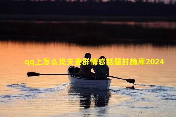 qq上怎么找夫妻群情感話題討論庫2024年1月24日