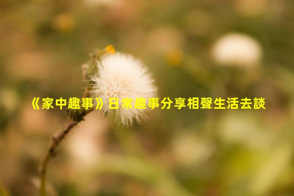 《家中趣事》日常趣事分享相聲生活去談