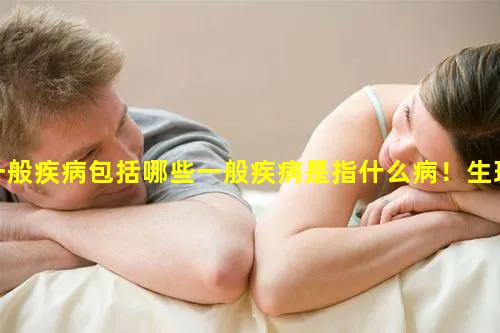 一般疾病包括哪些一般疾病是指什么病！生理健康是指什么