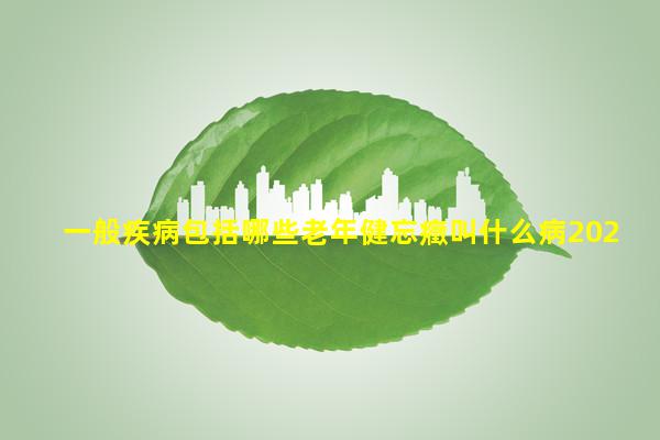 一般疾病包括哪些老年健忘癥叫什么病2024年1月12日