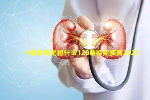 一般疾病是指什么120種特定疾病2023/11/18中醫(yī)疾病目錄