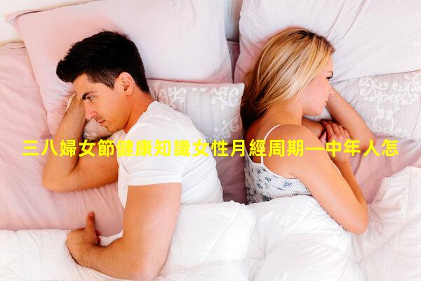 三八婦女節健康知識女性月經周期—中年人怎樣保養身體