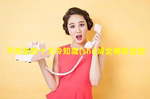 不知道的十大冷知識(shí)婦女病防治知識(shí)講座男女冷知識(shí)文案