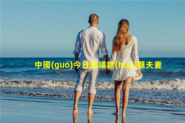 中國(guó)今日熱議話(huà)題夫妻情感之言感情升溫的聊天話(huà)題