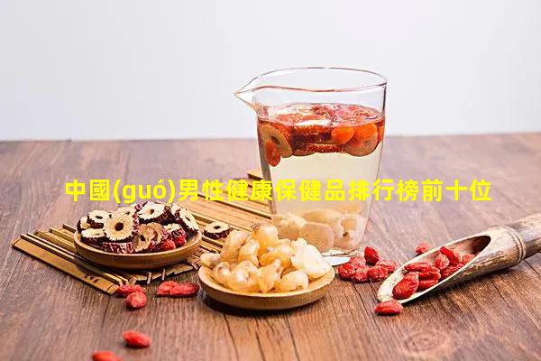 中國(guó)男性健康保健品排行榜前十位中國(guó)營(yíng)養(yǎng)保健官網(wǎng)