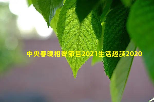 中央春晚相聲節目2021生活趣談2020春晚岳云生活趣談生活趣談岳云鵬孫越臺詞大