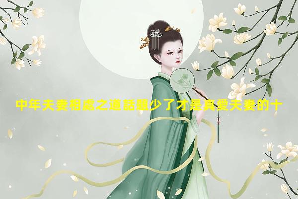 中年夫妻相處之道話題少了才是真愛夫妻的十大相處之道