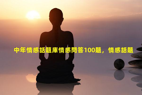 中年情感話題庫情感問答100題，情感話題素材