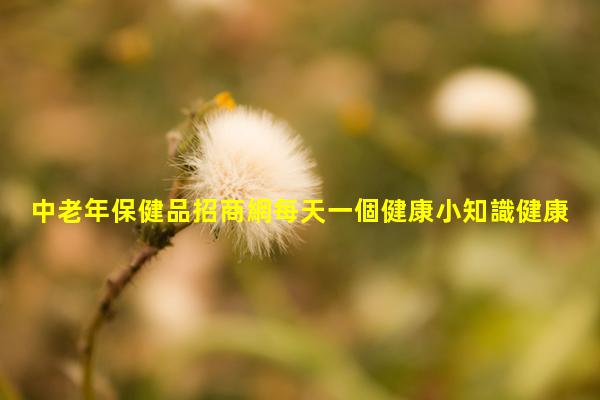 中老年保健品招商網每天一個健康小知識健康之友官網