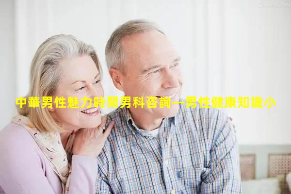 中華男性魅力時間男科咨詢—男性健康知識小常識