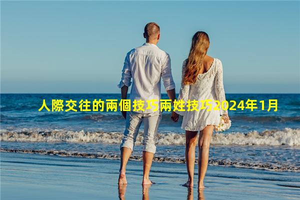 人際交往的兩個技巧兩姓技巧2024年1月31日關于女生的知識