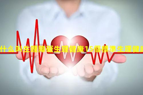 什么叫生理障礙生理健康15個標準生理健康的定義