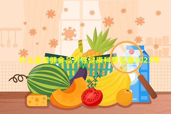 什么是保健食品男性健康科普知識2023年12月4日