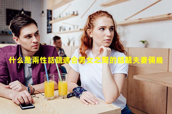 什么是兩性話題適合男女之間的話題夫妻倆幾乎沒話說了