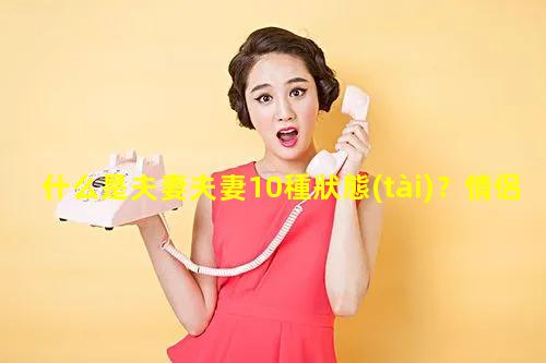 什么是夫妻夫妻10種狀態(tài)？情侶沒有共同話題